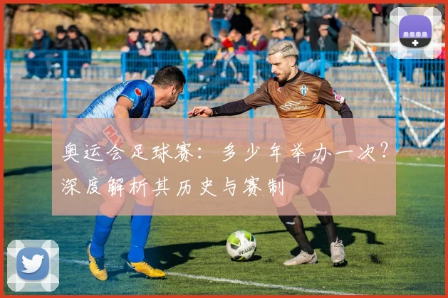 奥运会足球赛：多少年举办一次？深度解析其历史与赛制