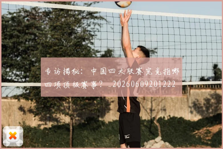 专访揭秘：中国四大联赛究竟指哪四项顶级赛事？_20260609201222