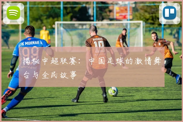 揭秘中超联赛：中国足球的激情舞台与全民故事