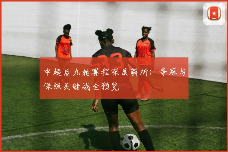 中超后九轮赛程深度解析：争冠与保级关键战全预览