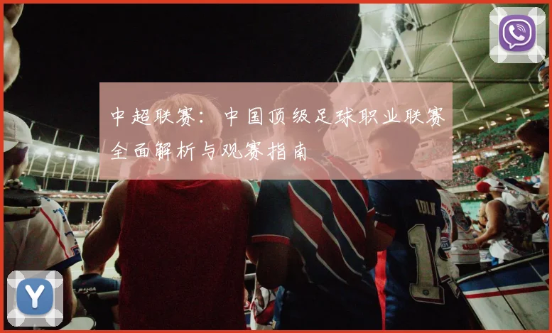 中超联赛：中国顶级足球职业联赛全面解析与观赛指南