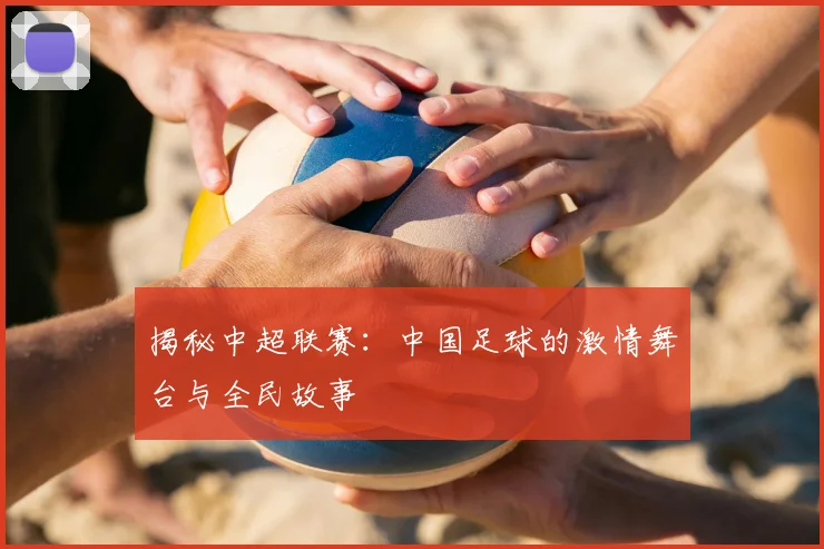 揭秘中超联赛：中国足球的激情舞台与全民故事