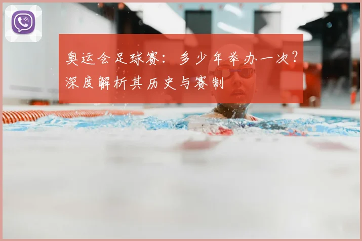 奥运会足球赛：多少年举办一次？深度解析其历史与赛制