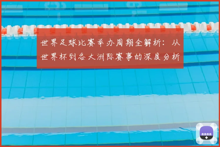 世界足球比赛举办周期全解析：从世界杯到各大洲际赛事的深度分析_20260609201451